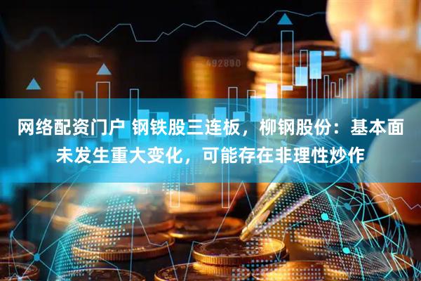 网络配资门户 钢铁股三连板，柳钢股份：基本面未发生重大变化，可能存在非理性炒作