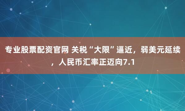 专业股票配资官网 关税“大限”逼近，弱美元延续，人民币汇率正迈向7.1