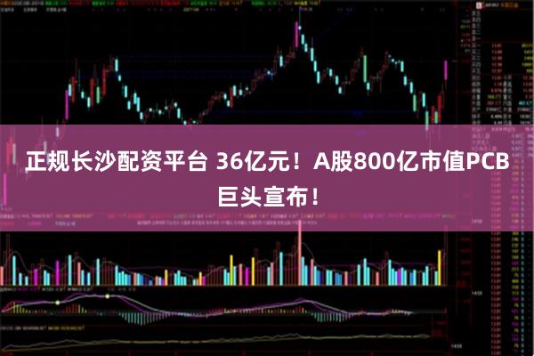 正规长沙配资平台 36亿元!A股800亿市值PCB巨头宣布!