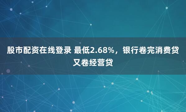 股市配资在线登录 最低2.68%，银行卷完消费贷又卷经营贷