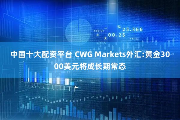 中国十大配资平台 CWG Markets外汇:黄金3000美元将成长期常态