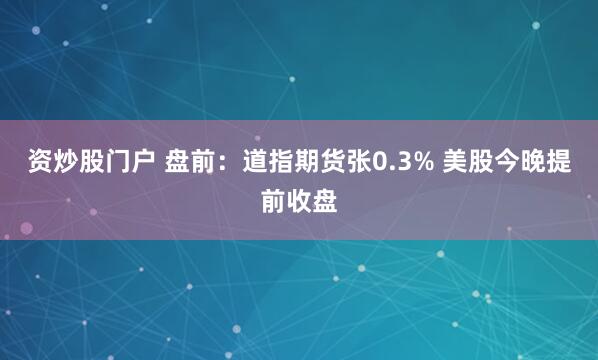 资炒股门户 盘前：道指期货张0.3% 美股今晚提前收盘