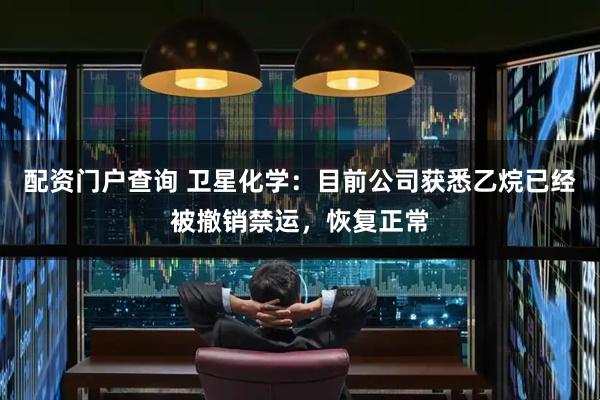 配资门户查询 卫星化学：目前公司获悉乙烷已经被撤销禁运，恢复正常