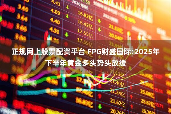 正规网上股票配资平台 FPG财盛国际:2025年下半年黄金多头势头放缓