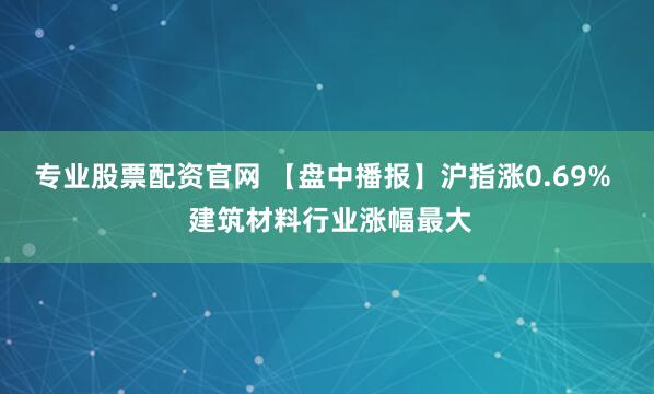 专业股票配资官网 【盘中播报】沪指涨0.69%  建筑材料行业涨幅最大