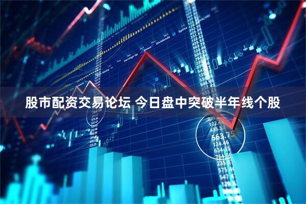 股市配资交易论坛 今日盘中突破半年线个股
