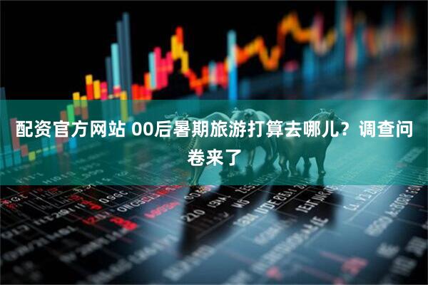 配资官方网站 00后暑期旅游打算去哪儿?调查问卷来了