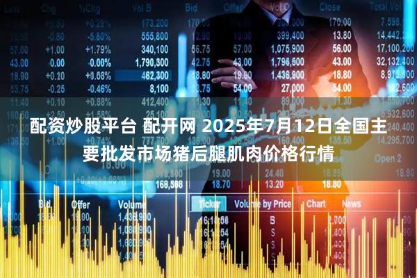 配资炒股平台 配开网 2025年7月12日全国主要批发市场猪后腿肌肉价格行情