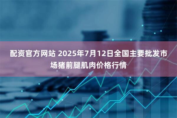 配资官方网站 2025年7月12日全国主要批发市场猪前腿肌肉价格行情