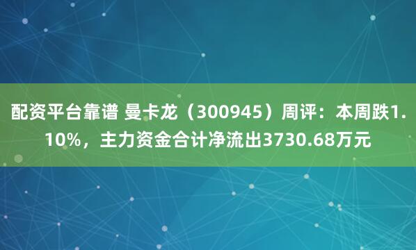 配资平台靠谱 曼卡龙（300945）周评：本周跌1.10%，主力资金合计净流出3730.68万元