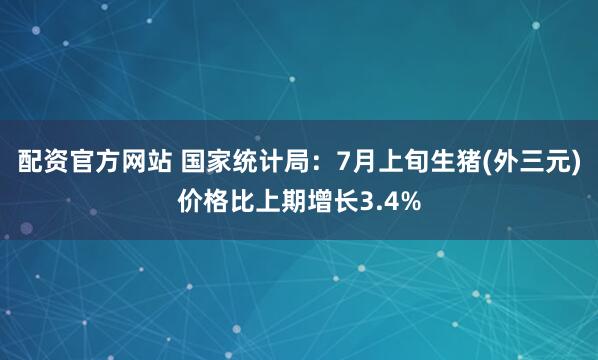 配资官方网站 国家统计局：7月上旬生猪(外三元)价格比上期增长3.4%