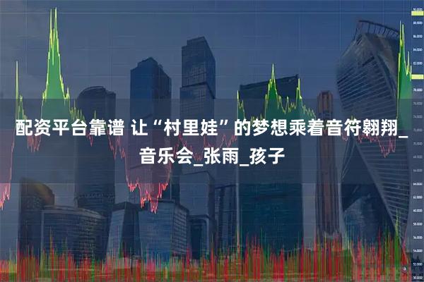 配资平台靠谱 让“村里娃”的梦想乘着音符翱翔_音乐会_张雨_孩子