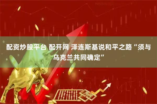 配资炒股平台 配开网 泽连斯基说和平之路“须与乌克兰共同确定”