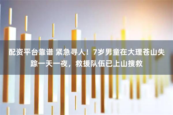 配资平台靠谱 紧急寻人！7岁男童在大理苍山失踪一天一夜，救援队伍已上山搜救