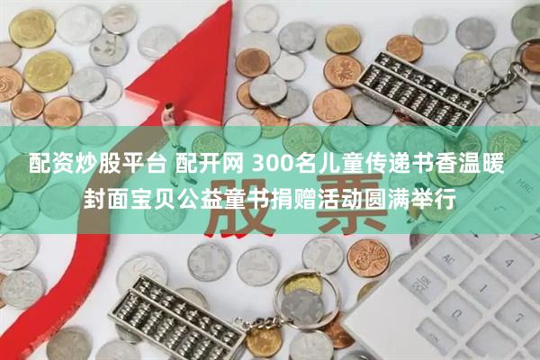配资炒股平台 配开网 300名儿童传递书香温暖 封面宝贝公益童书捐赠活动圆满举行