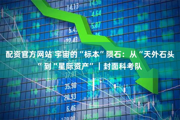 配资官方网站 宇宙的“标本”陨石:从“天外石头”到“星际资产”|封面科考队