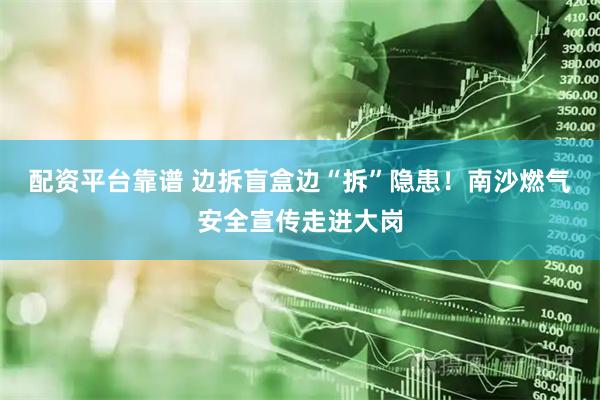 配资平台靠谱 边拆盲盒边“拆”隐患！南沙燃气安全宣传走进大岗