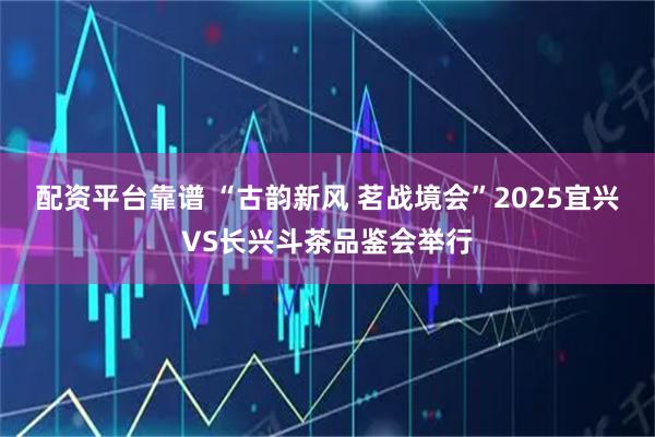 配资平台靠谱 “古韵新风 茗战境会”2025宜兴VS长兴斗茶品鉴会举行