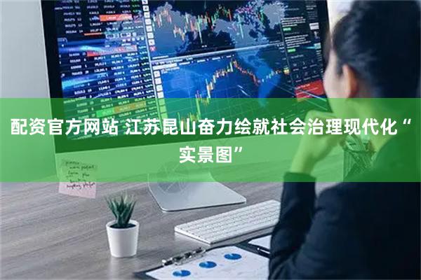 配资官方网站 江苏昆山奋力绘就社会治理现代化“实景图”