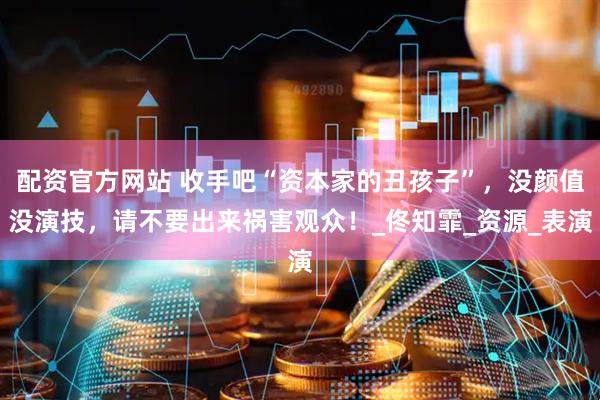 配资官方网站 收手吧“资本家的丑孩子”，没颜值没演技，请不要出来祸害观众！_佟知霏_资源_表演