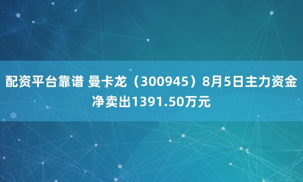 配资平台靠谱 曼卡龙（300945）8月5日主力资金净卖出1391.50万元