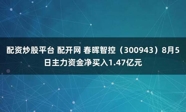 配资炒股平台 配开网 春晖智控(300943)8月5日主力资金净买入1.47亿元