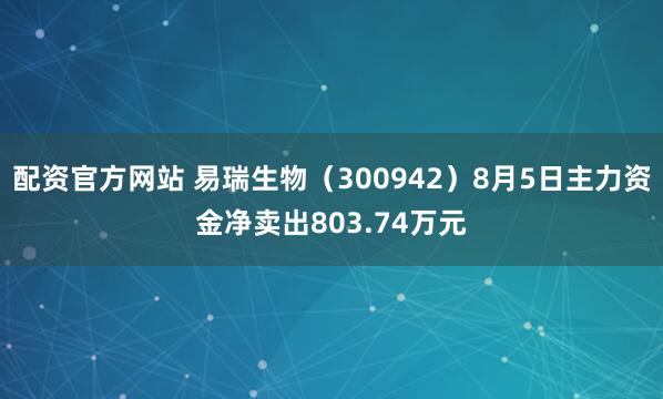 配资官方网站 易瑞生物（300942）8月5日主力资金净卖出803.74万元