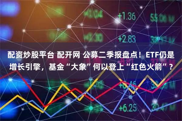 配资炒股平台 配开网 公募二季报盘点！ETF仍是增长引擎，基金“大象”何以登上“红色火箭”？