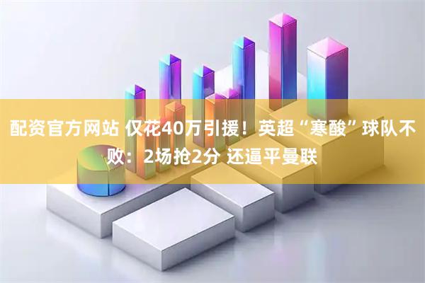 配资官方网站 仅花40万引援!英超“寒酸”球队不败:2场抢2分 还逼平曼联