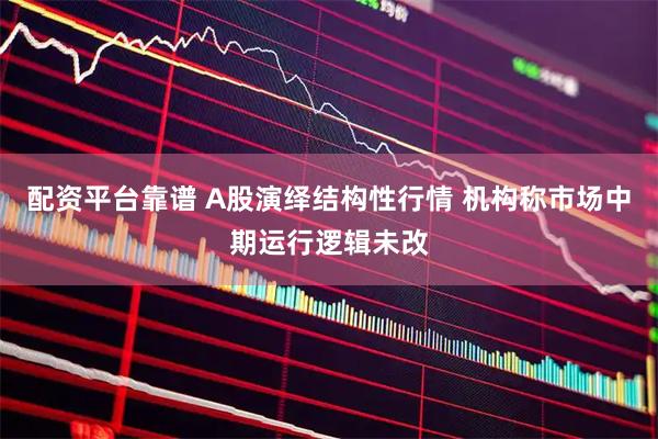 配资平台靠谱 A股演绎结构性行情 机构称市场中期运行逻辑未改