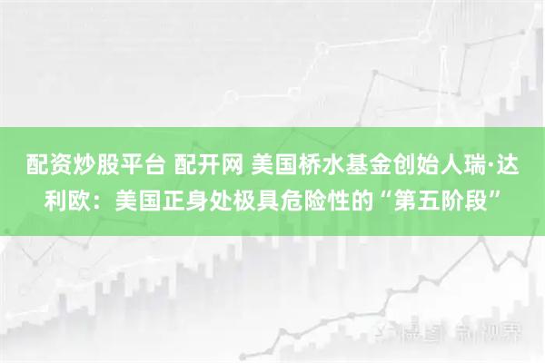 配资炒股平台 配开网 美国桥水基金创始人瑞·达利欧：美国正身处极具危险性的“第五阶段”