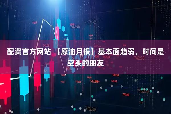 配资官方网站 【原油月报】基本面趋弱,时间是空头的朋友