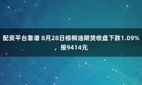 配资平台靠谱 8月28日棕榈油期货收盘下跌1.09%，报9414元
