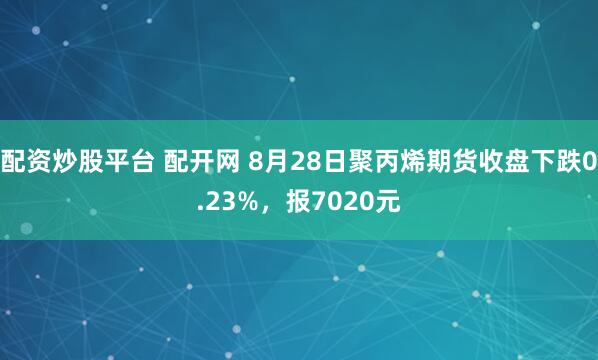 配资炒股平台 配开网 8月28日聚丙烯期货收盘下跌0.23%，报7020元