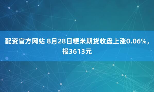 配资官方网站 8月28日粳米期货收盘上涨0.06%，报3613元