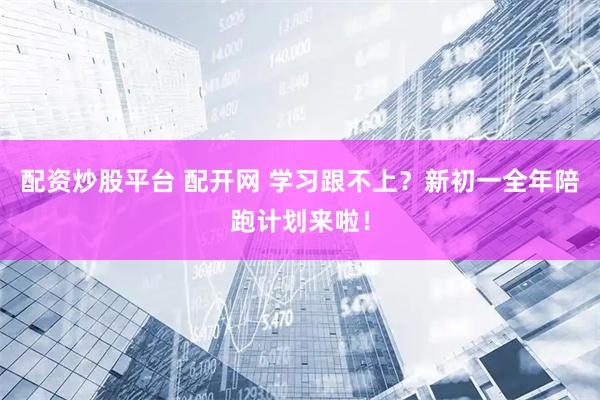 配资炒股平台 配开网 学习跟不上？新初一全年陪跑计划来啦！