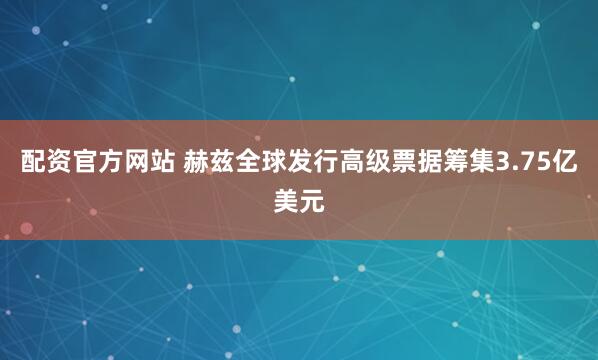 配资官方网站 赫兹全球发行高级票据筹集3.75亿美元
