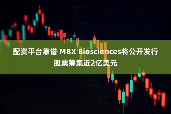 配资平台靠谱 MBX Biosciences将公开发行股票筹集近2亿美元