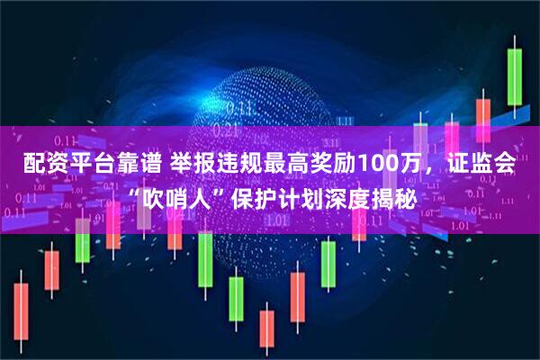 配资平台靠谱 举报违规最高奖励100万，证监会“吹哨人”保护计划深度揭秘