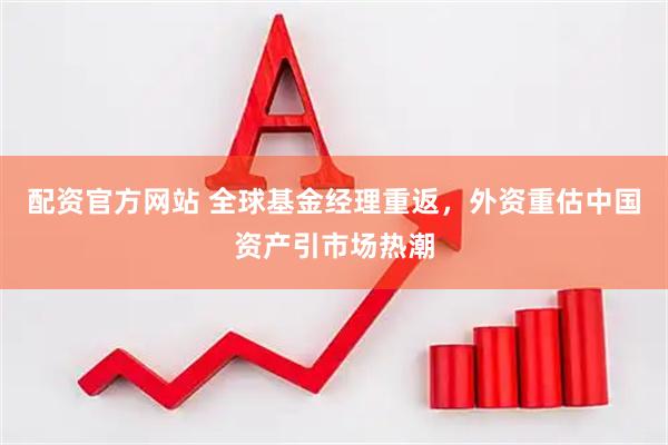 配资官方网站 全球基金经理重返，外资重估中国资产引市场热潮