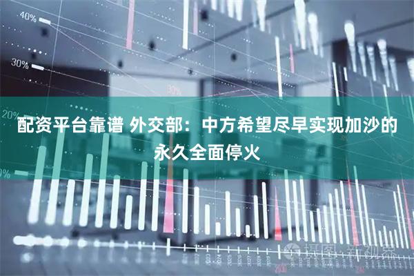 配资平台靠谱 外交部：中方希望尽早实现加沙的永久全面停火