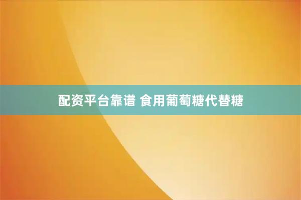 配资平台靠谱 食用葡萄糖代替糖