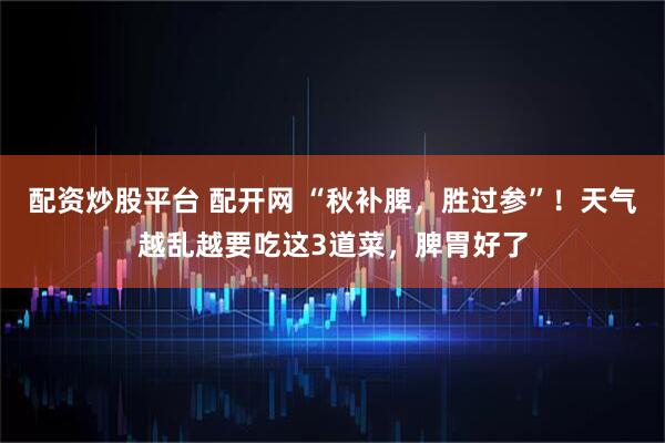 配资炒股平台 配开网 “秋补脾，胜过参”！天气越乱越要吃这3道菜，脾胃好了