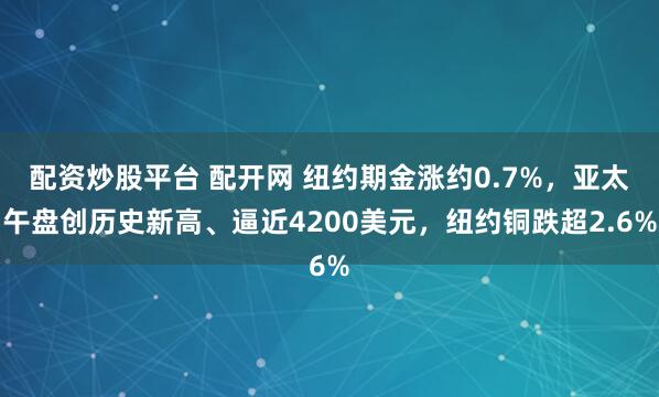 配资炒股平台 配开网 纽约期金涨约0.7%,亚太午盘创历史新高、逼近4200美元,纽约铜跌超2.6%