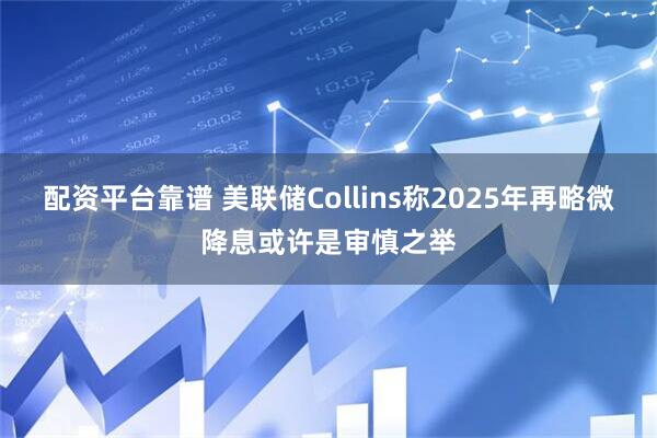 配资平台靠谱 美联储Collins称2025年再略微降息或许是审慎之举
