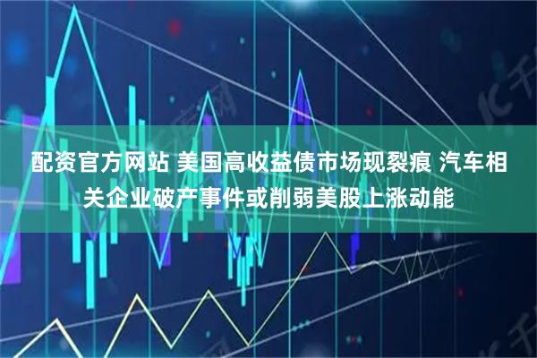 配资官方网站 美国高收益债市场现裂痕 汽车相关企业破产事件或削弱美股上涨动能