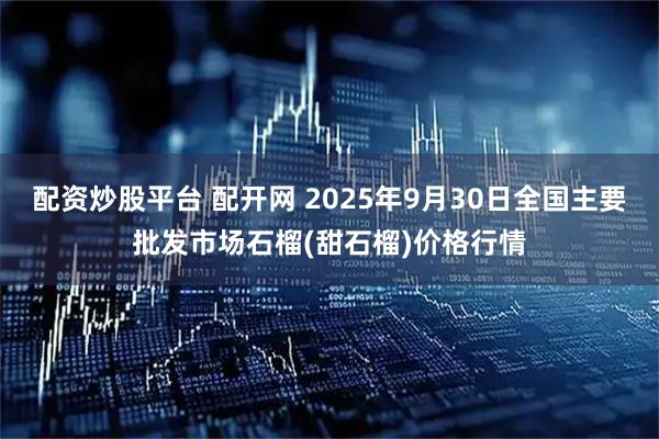 配资炒股平台 配开网 2025年9月30日全国主要批发市场石榴(甜石榴)价格行情