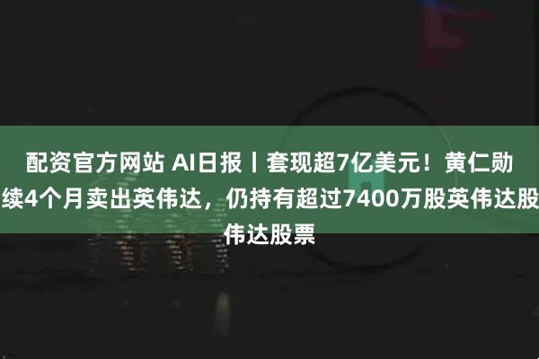 配资官方网站 AI日报丨套现超7亿美元！黄仁勋连续4个月卖出英伟达，仍持有超过7400万股英伟达股票