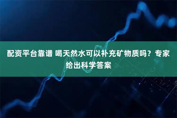 配资平台靠谱 喝天然水可以补充矿物质吗？专家给出科学答案