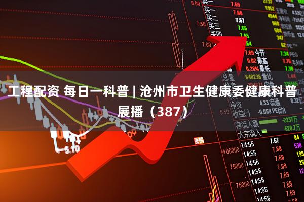 工程配资 每日一科普 | 沧州市卫生健康委健康科普展播（387）